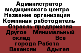 Администратор медицинского центра › Название организации ­ Компания-работодатель › Отрасль предприятия ­ Другое › Минимальный оклад ­ 28 000 - Все города Работа » Вакансии   . Адыгея респ.